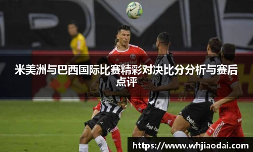 米美洲与巴西国际比赛精彩对决比分分析与赛后点评